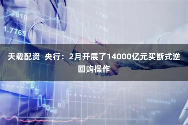 天载配资  央行：2月开展了14000亿元买断式逆回购操作