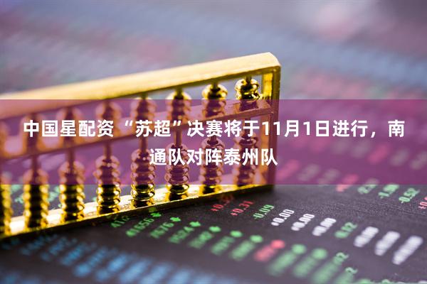 中国星配资 “苏超”决赛将于11月1日进行，南通队对阵泰州队