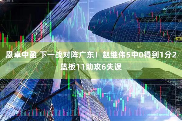 恩卓中盈 下一战对阵广东！赵继伟5中0得到1分2篮板11助攻6失误