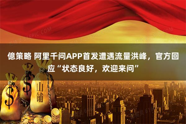 億策略 阿里千问APP首发遭遇流量洪峰,官方回应“状态良好,欢迎来问”