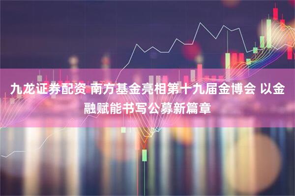 九龙证券配资 南方基金亮相第十九届金博会 以金融赋能书写公募新篇章