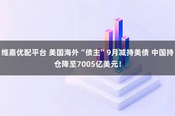 维嘉优配平台 美国海外“债主”9月减持美债 中国持仓降至7005亿美元！
