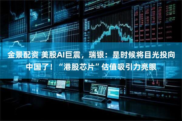 金景配资 美股AI巨震，瑞银：是时候将目光投向中国了！“港股芯片”估值吸引力亮眼