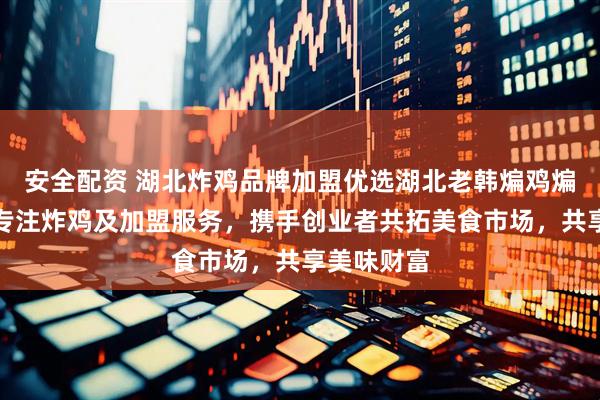 安全配资 湖北炸鸡品牌加盟优选湖北老韩煸鸡煸道食品，专注炸鸡及加盟服务，携手创业者共拓美食市场，共享美味财富