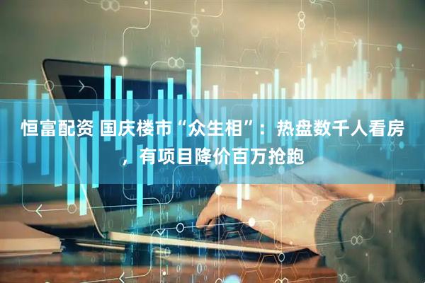 恒富配资 国庆楼市“众生相”：热盘数千人看房，有项目降价百万抢跑