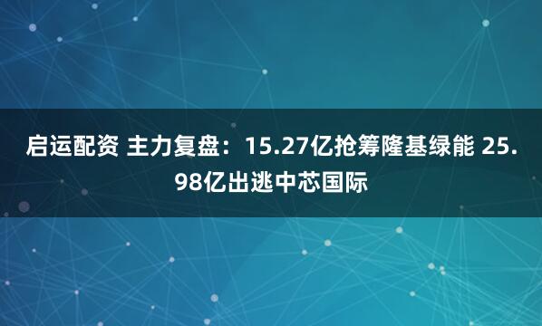 启运配资 主力复盘：15.27亿抢筹隆基绿能 25.98亿出逃中芯国际