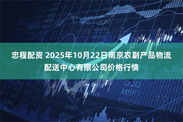 忠程配资 2025年10月22日南京农副产品物流配送中心有限公司价格行情