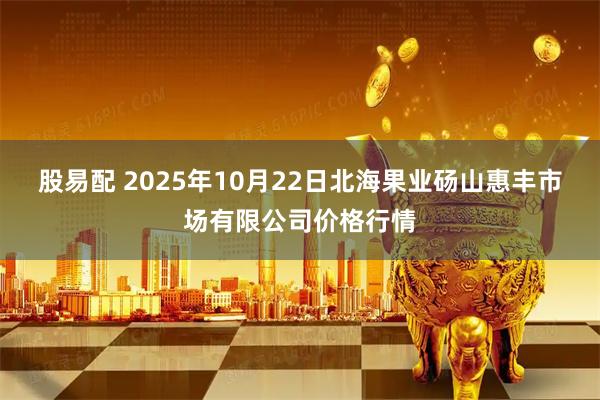 股易配 2025年10月22日北海果业砀山惠丰市场有限公司价格行情