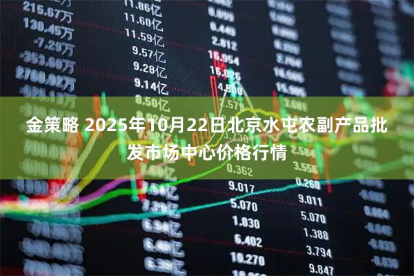 金策略 2025年10月22日北京水屯农副产品批发市场中心价格行情