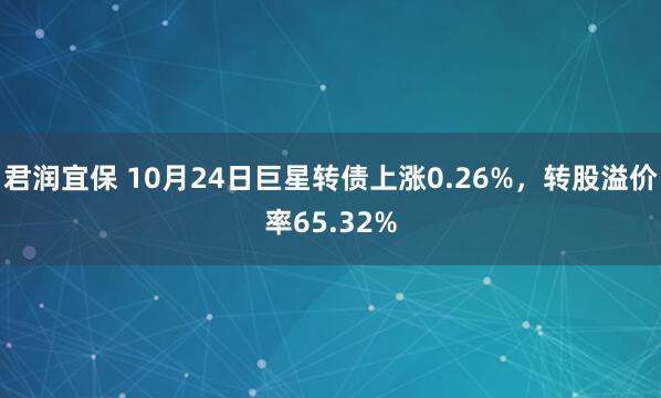 君润宜保 10月24日巨星转债上涨0.26%，转股溢价率65.32%