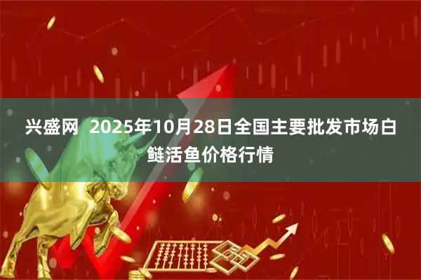 兴盛网  2025年10月28日全国主要批发市场白鲢活鱼价格行情