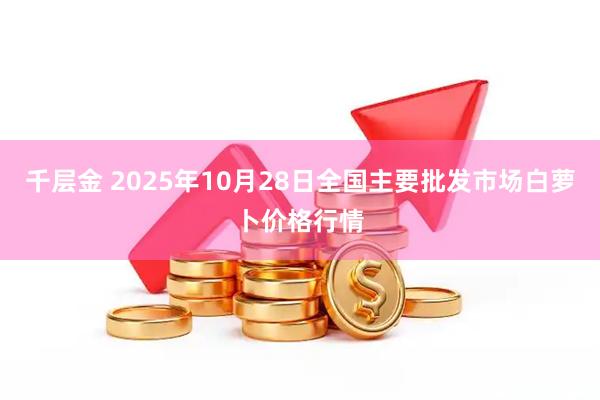 千层金 2025年10月28日全国主要批发市场白萝卜价格行情
