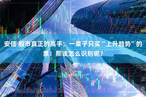 安信 股市真正的高手，一辈子只买“上升趋势”的票！那该怎么识别呢？