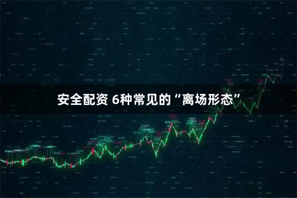 安全配资 6种常见的“离场形态”