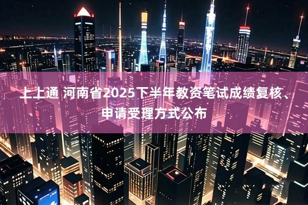 上上通 河南省2025下半年教资笔试成绩复核、申请受理方式公布