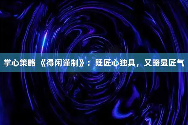 掌心策略 《得闲谨制》：既匠心独具，又略显匠气