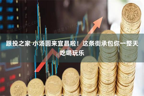 跟投之家 小汤圆来宜昌啦！这条街承包你一整天吃喝玩乐