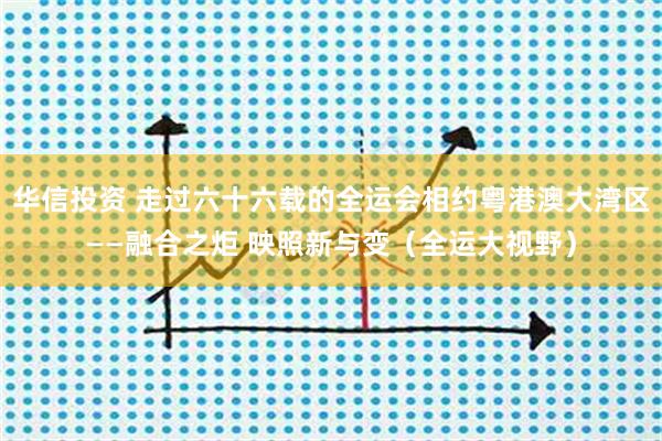 华信投资 走过六十六载的全运会相约粤港澳大湾区——融合之炬 映照新与变（全运大视野）