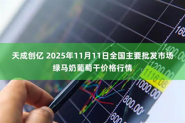 天成创亿 2025年11月11日全国主要批发市场绿马奶葡萄干价格行情