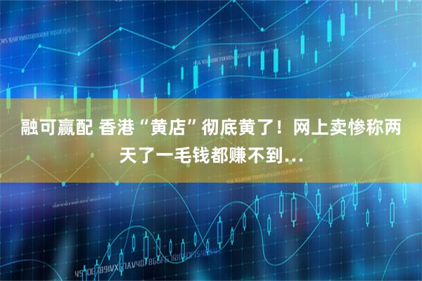 融可赢配 香港“黄店”彻底黄了！网上卖惨称两天了一毛钱都赚不到…