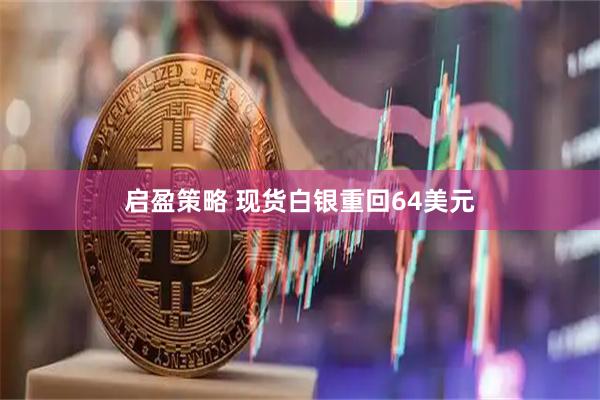 启盈策略 现货白银重回64美元