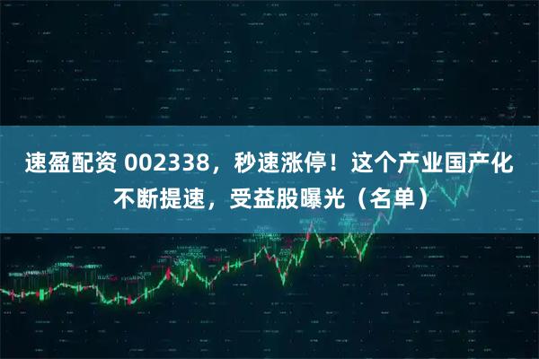 速盈配资 002338，秒速涨停！这个产业国产化不断提速，受益股曝光（名单）