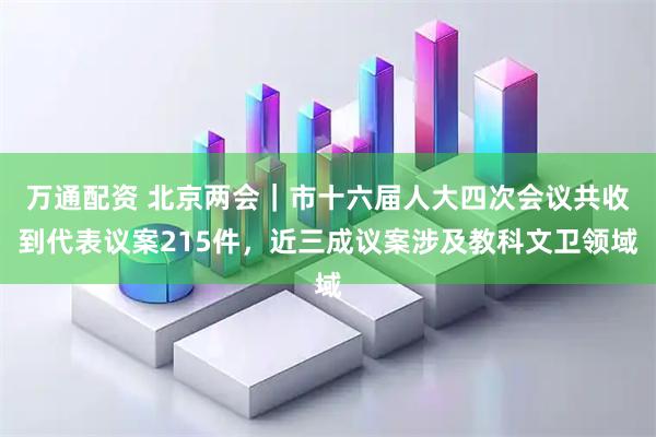 万通配资 北京两会｜市十六届人大四次会议共收到代表议案215件，近三成议案涉及教科文卫领域