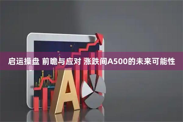 启运操盘 前瞻与应对 涨跌间A500的未来可能性
