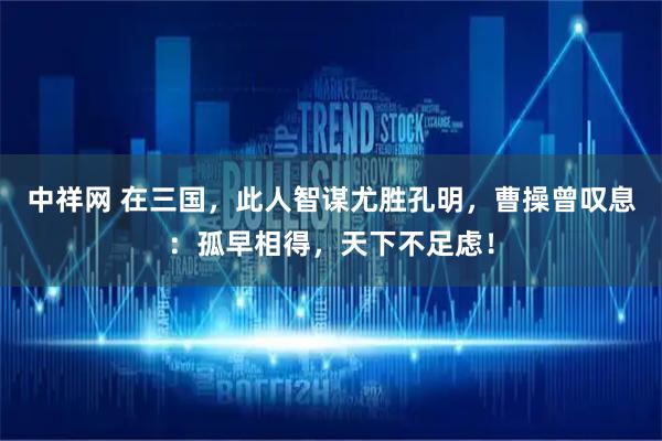 中祥网 在三国，此人智谋尤胜孔明，曹操曾叹息：孤早相得，天下不足虑！