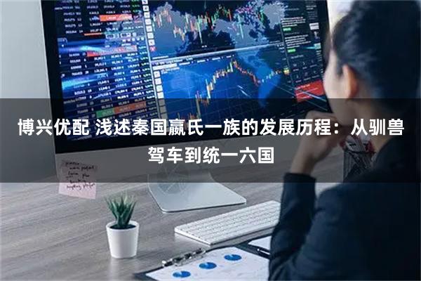 博兴优配 浅述秦国嬴氏一族的发展历程：从驯兽驾车到统一六国